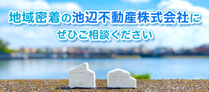 地域密着の池辺不動産株式会社にぜひご相談ください